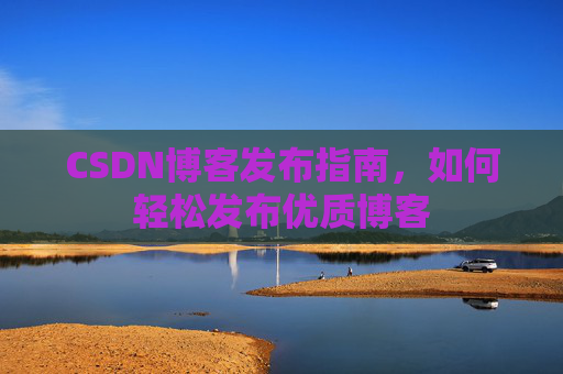CSDN博客发布指南，如何轻松发布优质博客