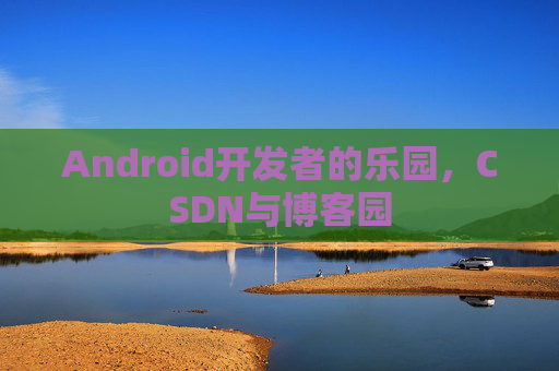 Android开发者的乐园,CSDN与博客园