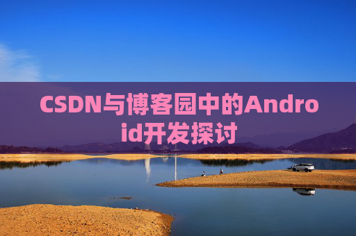CSDN与博客园中的Android开发探讨