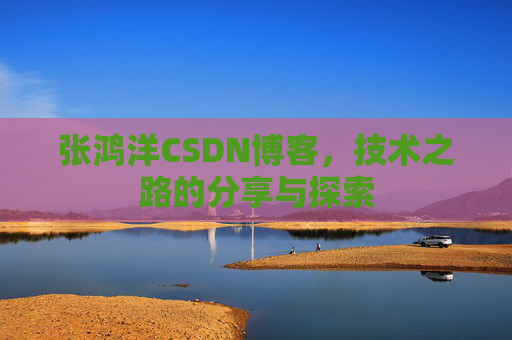 张鸿洋CSDN博客，技术之路的分享与探索