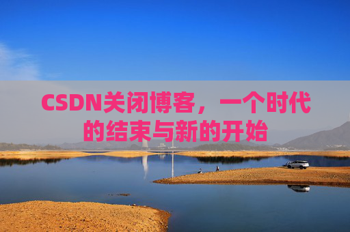 CSDN关闭博客，一个时代的结束与新的开始